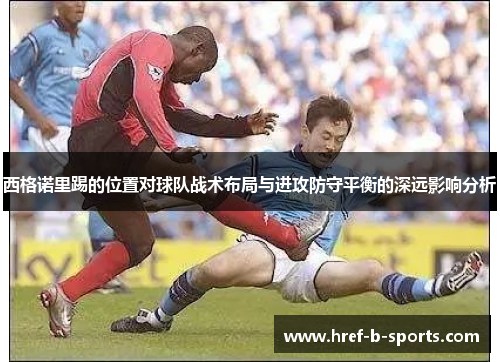 西格诺里踢的位置对球队战术布局与进攻防守平衡的深远影响分析 西格诺里踢的位置对球队战术布局与进攻防守平衡的深远影响分析