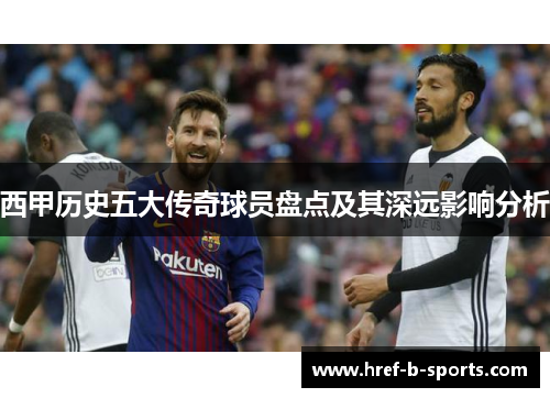 西甲历史五大传奇球员盘点及其深远影响分析