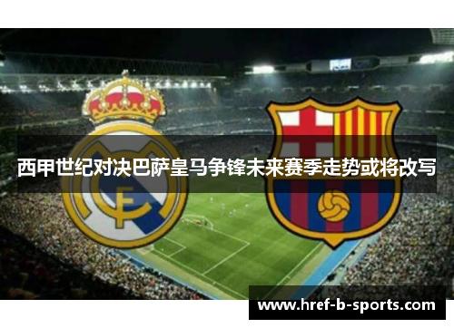 西甲世纪对决巴萨皇马争锋未来赛季走势或将改写