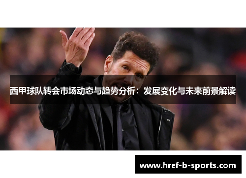 西甲球队转会市场动态与趋势分析:发展变化与未来前景解读 西甲球队转会市场动态与趋势分析:发展变化与未来前景解读