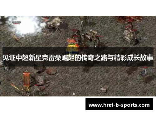 见证中超新星克雷桑崛起的传奇之路与精彩成长故事 见证中超新星克雷桑崛起的传奇之路与精彩成长故事