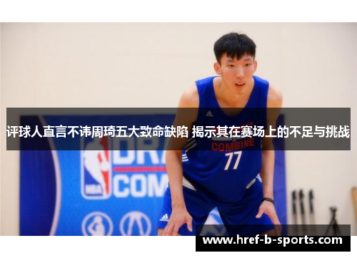 评球人直言不讳周琦五大致命缺陷 揭示其在赛场上的不足与挑战 评球人直言不讳周琦五大致命缺陷 揭示其在赛场上的不足与挑战
