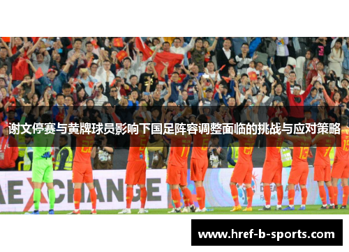 谢文停赛与黄牌球员影响下国足阵容调整面临的挑战与应对策略 谢文停赛与黄牌球员影响下国足阵容调整面临的挑战与应对策略