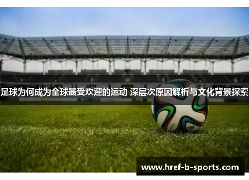 足球为何成为全球最受欢迎的运动 深层次原因解析与文化背景探索