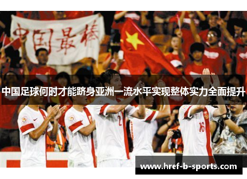 中国足球何时才能跻身亚洲一流水平实现整体实力全面提升