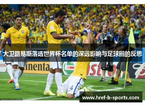 大卫路易斯落选世界杯名单的深远影响与足球圈的反思 大卫路易斯落选世界杯名单的深远影响与足球圈的反思