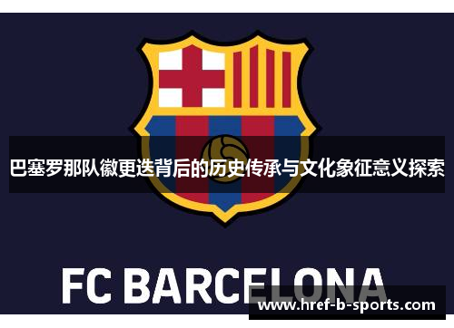 巴塞罗那队徽更迭背后的历史传承与文化象征意义探索