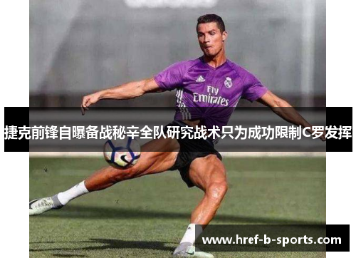 捷克前锋自曝备战秘辛全队研究战术只为成功限制C罗发挥