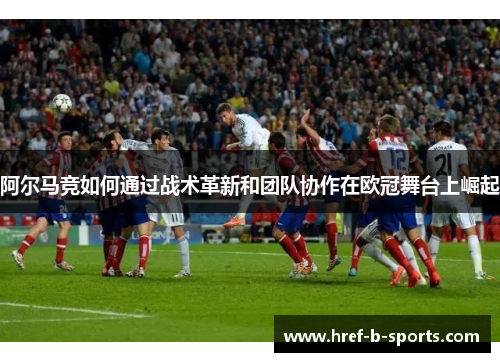 阿尔马竞如何通过战术革新和团队协作在欧冠舞台上崛起