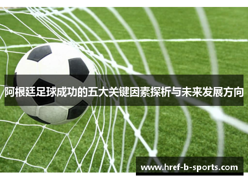 阿根廷足球成功的五大关键因素探析与未来发展方向