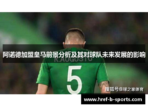 阿诺德加盟皇马前景分析及其对球队未来发展的影响 阿诺德加盟皇马前景分析及其对球队未来发展的影响