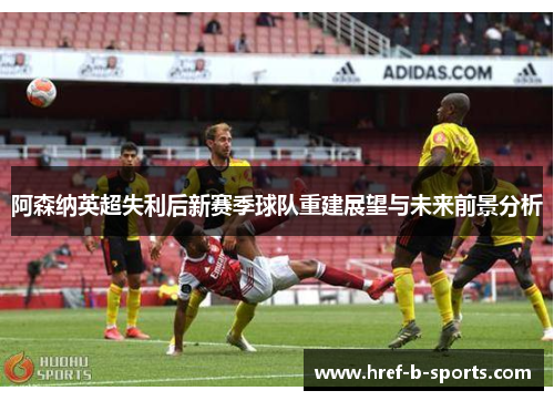 阿森纳英超失利后新赛季球队重建展望与未来前景分析 阿森纳英超失利后新赛季球队重建展望与未来前景分析