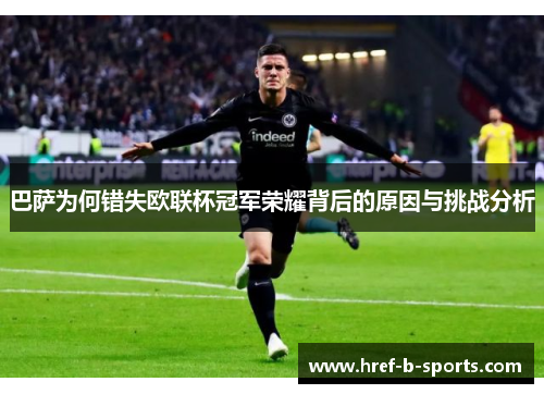 巴萨为何错失欧联杯冠军荣耀背后的原因与挑战分析 巴萨为何错失欧联杯冠军荣耀背后的原因与挑战分析