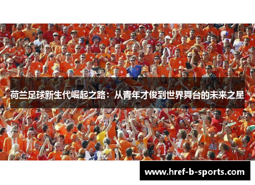 荷兰足球新生代崛起之路:从青年才俊到世界舞台的未来之星 荷兰足球新生代崛起之路:从青年才俊到世界舞台的未来之星