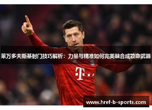 莱万多夫斯基射门技巧解析：力量与精准如何完美融合成致命武器