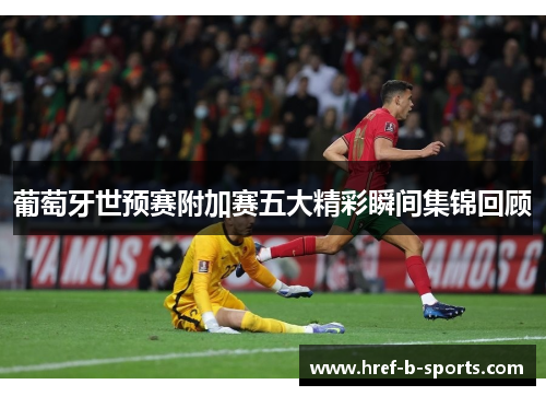 葡萄牙世预赛附加赛五大精彩瞬间集锦回顾 葡萄牙世预赛附加赛五大精彩瞬间集锦回顾