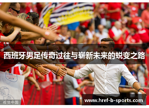 西班牙男足传奇过往与崭新未来的蜕变之路 西班牙男足传奇过往与崭新未来的蜕变之路