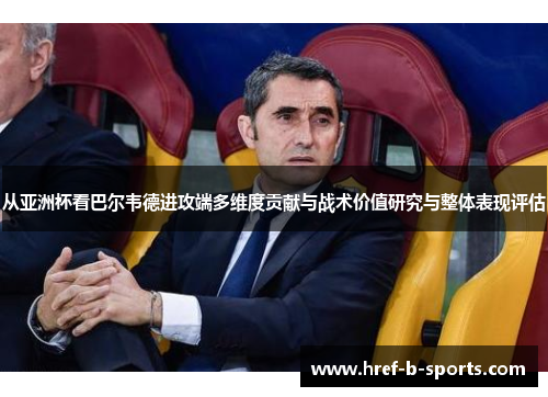 从亚洲杯看巴尔韦德进攻端多维度贡献与战术价值研究与整体表现评估 从亚洲杯看巴尔韦德进攻端多维度贡献与战术价值研究与整体表现评估