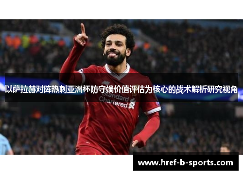 以萨拉赫对阵热刺亚洲杯防守端价值评估为核心的战术解析研究视角