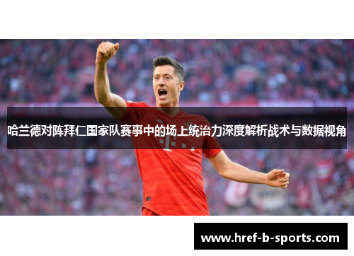 哈兰德对阵拜仁国家队赛事中的场上统治力深度解析战术与数据视角 哈兰德对阵拜仁国家队赛事中的场上统治力深度解析战术与数据视角
