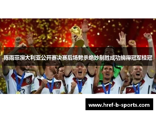 陈雨菲澳大利亚公开赛决赛后场劈杀绝妙制胜成功摘得冠军桂冠 陈雨菲澳大利亚公开赛决赛后场劈杀绝妙制胜成功摘得冠军桂冠