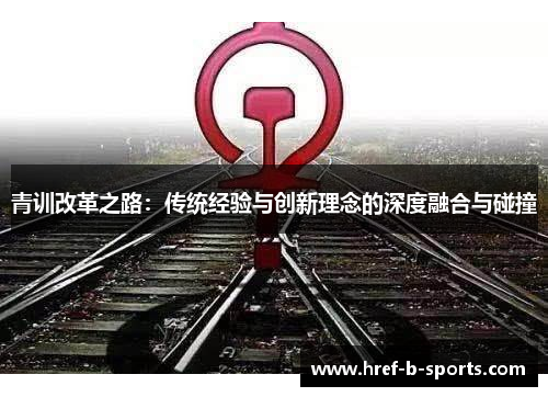 青训改革之路:传统经验与创新理念的深度融合与碰撞 青训改革之路:传统经验与创新理念的深度融合与碰撞