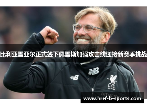 比利亚雷亚尔正式签下佩雷斯加强攻击线迎接新赛季挑战 比利亚雷亚尔正式签下佩雷斯加强攻击线迎接新赛季挑战