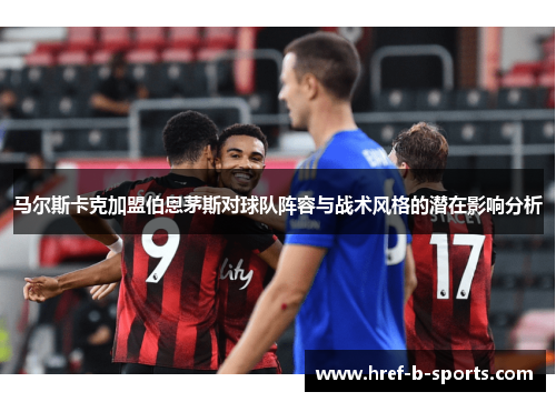马尔斯卡克加盟伯恩茅斯对球队阵容与战术风格的潜在影响分析