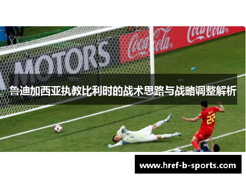 鲁迪加西亚执教比利时的战术思路与战略调整解析